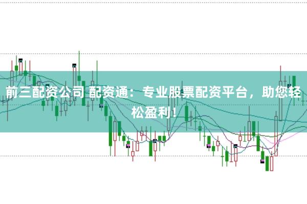 前三配资公司 配资通：专业股票配资平台，助您轻松盈利！