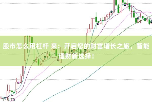 股市怎么用杠杆 来：开启您的财富增长之旅，智能理财新选择！