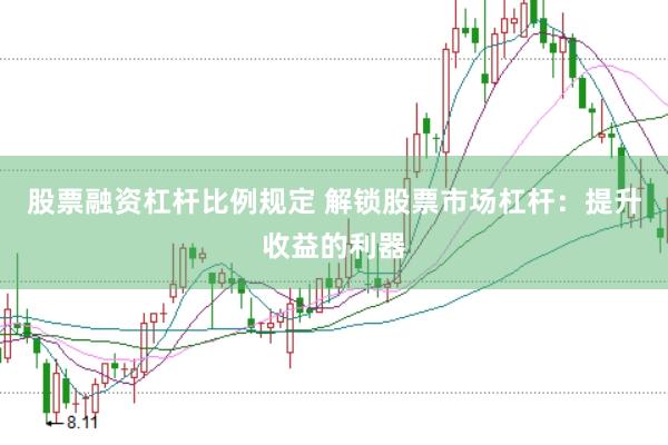 股票融资杠杆比例规定 解锁股票市场杠杆：提升收益的利器