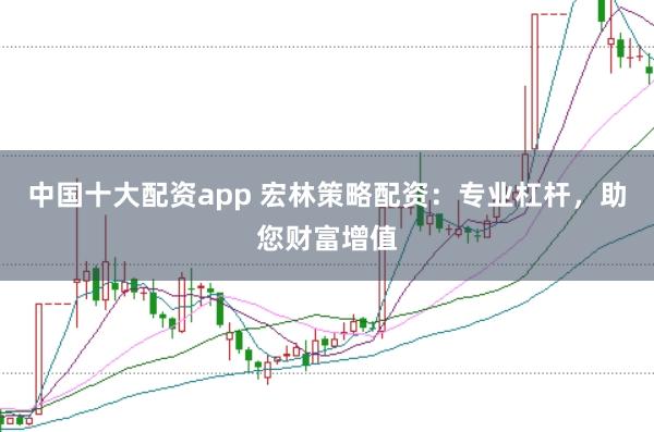 中国十大配资app 宏林策略配资：专业杠杆，助您财富增值