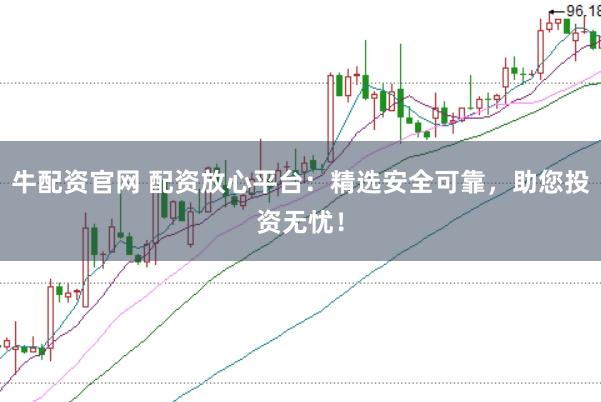 牛配资官网 配资放心平台：精选安全可靠，助您投资无忧！