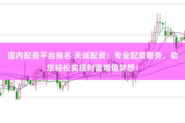 国内配资平台排名 天诚配资：专业配资服务，助您轻松实现财富增值梦想！