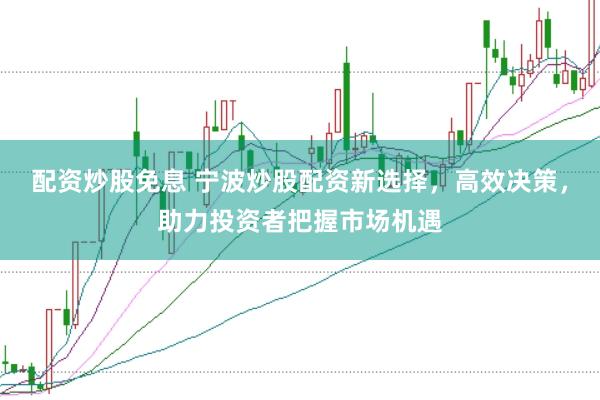 配资炒股免息 宁波炒股配资新选择，高效决策，助力投资者把握市场机遇