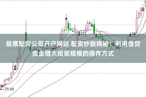 股票配资公司开户网站 配资炒股揭秘：利用借贷资金增大投资规模的操作方式