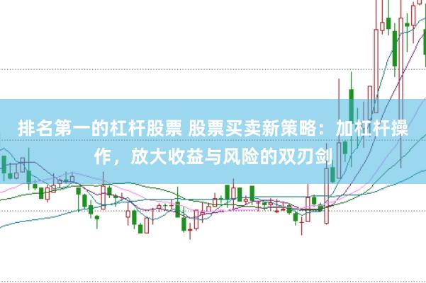 排名第一的杠杆股票 股票买卖新策略：加杠杆操作，放大收益与风险的双刃剑
