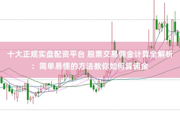 十大正规实盘配资平台 股票交易佣金计算全解析：简单易懂的方法教你如何算佣金