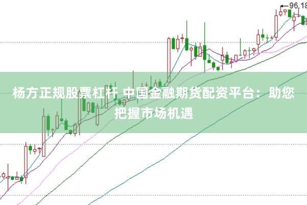杨方正规股票杠杆 中国金融期货配资平台：助您把握市场机遇
