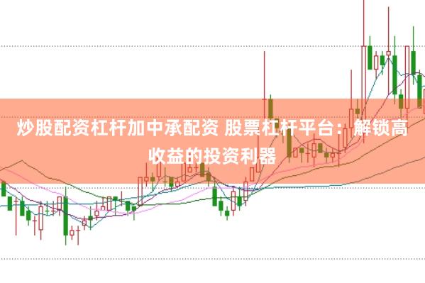 炒股配资杠杆加中承配资 股票杠杆平台：解锁高收益的投资利器