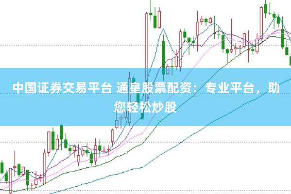 中国证券交易平台 通皇股票配资：专业平台，助您轻松炒股