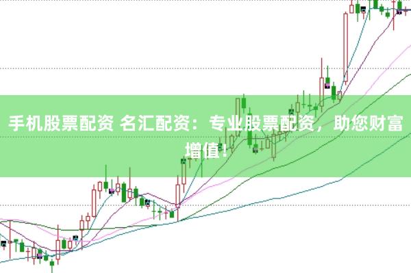 手机股票配资 名汇配资：专业股票配资，助您财富增值！
