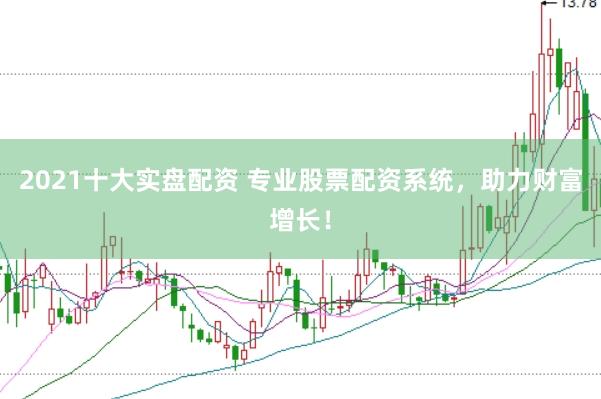 2021十大实盘配资 专业股票配资系统，助力财富增长！