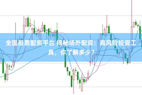 全国股票配资平台 揭秘场外配资：高风险投资工具，你了解多少？
