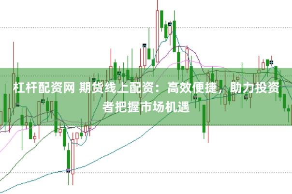 杠杆配资网 期货线上配资：高效便捷，助力投资者把握市场机遇