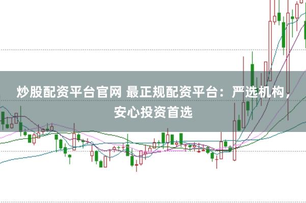 炒股配资平台官网 最正规配资平台：严选机构，安心投资首选