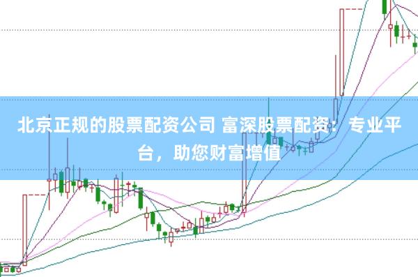 北京正规的股票配资公司 富深股票配资：专业平台，助您财富增值