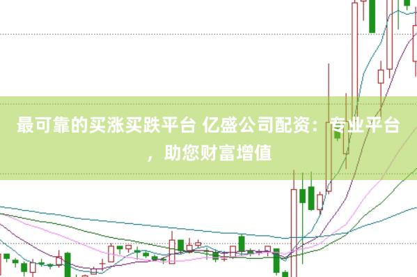 最可靠的买涨买跌平台 亿盛公司配资：专业平台，助您财富增值