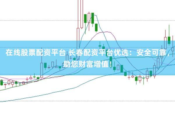在线股票配资平台 长春配资平台优选：安全可靠，助您财富增值！