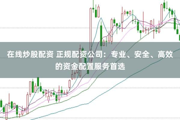 在线炒股配资 正规配资公司：专业、安全、高效的资金配置服务首选
