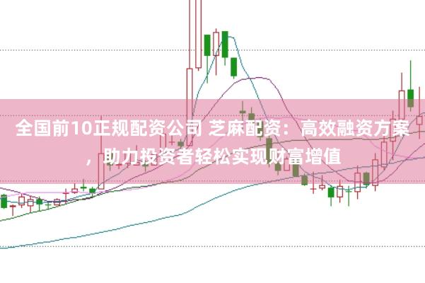 全国前10正规配资公司 芝麻配资：高效融资方案，助力投资者轻松实现财富增值