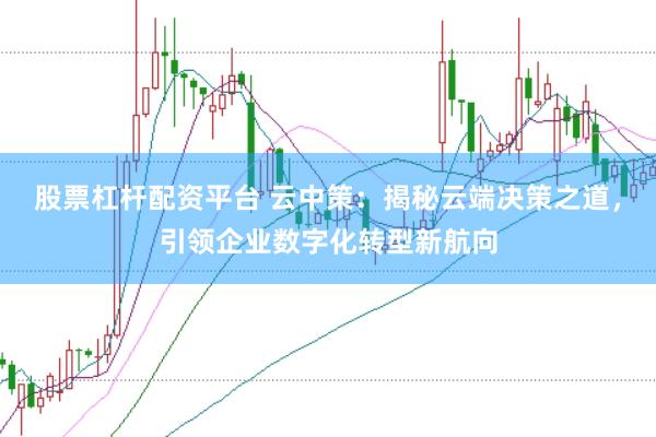股票杠杆配资平台 云中策：揭秘云端决策之道，引领企业数字化转型新航向