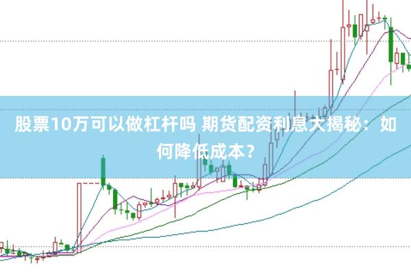 股票10万可以做杠杆吗 期货配资利息大揭秘：如何降低成本？