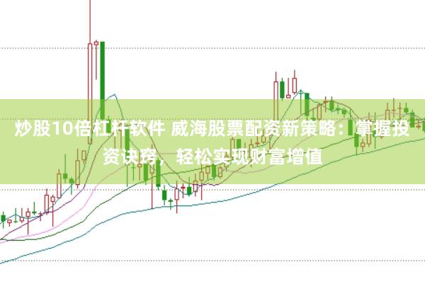 炒股10倍杠杆软件 威海股票配资新策略:掌握投资诀窍,轻松实现财富增值