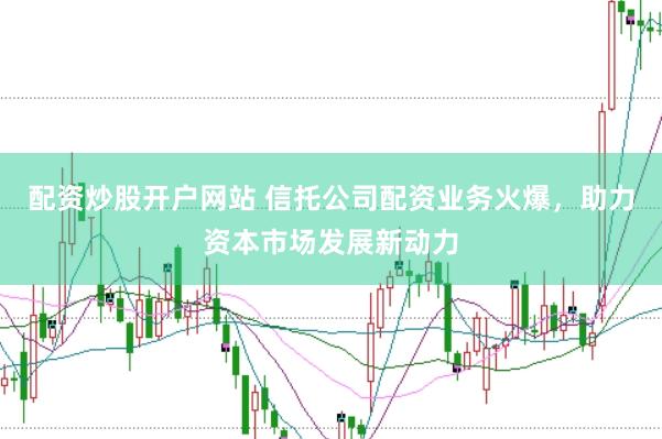 配资炒股开户网站 信托公司配资业务火爆,助力资本市场发展新动力