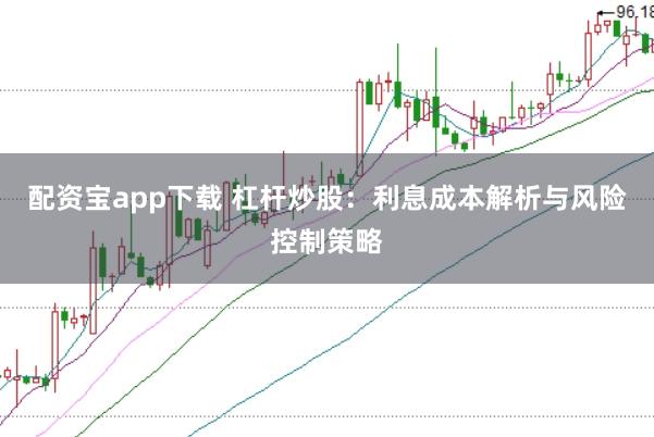 配资宝app下载 杠杆炒股:利息成本解析与风险控制策略