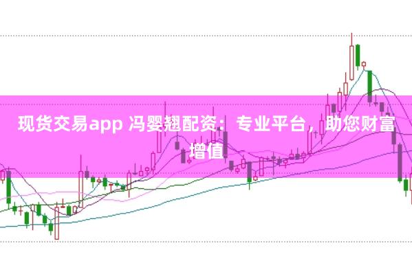 现货交易app 冯婴翘配资:专业平台,助您财富增值