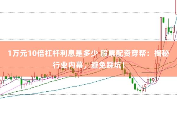 1万元10倍杠杆利息是多少 股票配资穿帮：揭秘行业内幕，避免踩坑！