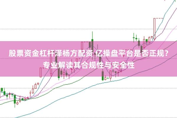 股票资金杠杆泽杨方配资 亿操盘平台是否正规？专业解读其合规性与安全性