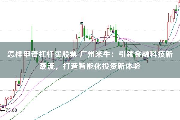 怎样申请杠杆买股票 广州米牛:引领金融科技新潮流,打造智能化投资新体验