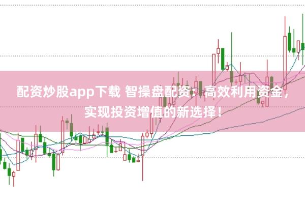配资炒股app下载 智操盘配资：高效利用资金，实现投资增值的新选择！
