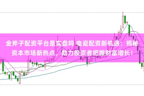 金斧子配资平台是实盘吗 电瓷配资新机遇:揭秘资本市场新热点,助力投资者把握财富增长!