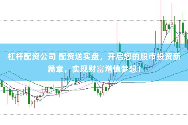 杠杆配资公司 配资送实盘,开启您的股市投资新篇章,实现财富增值梦想!