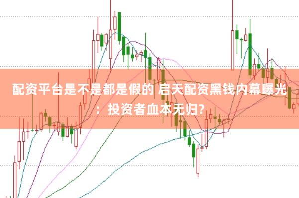 配资平台是不是都是假的 启天配资黑钱内幕曝光：投资者血本无归？