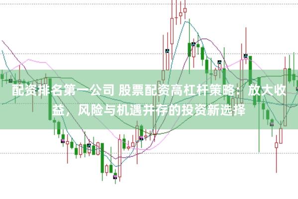 配资排名第一公司 股票配资高杠杆策略:放大收益,风险与机遇并存的投资新选择