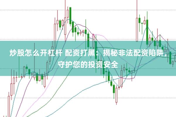 炒股怎么开杠杆 配资打黑:揭秘非法配资陷阱,守护您的投资安全