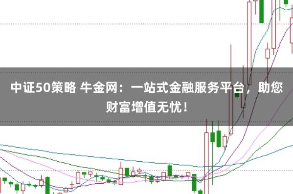 中证50策略 牛金网:一站式金融服务平台,助您财富增值无忧!