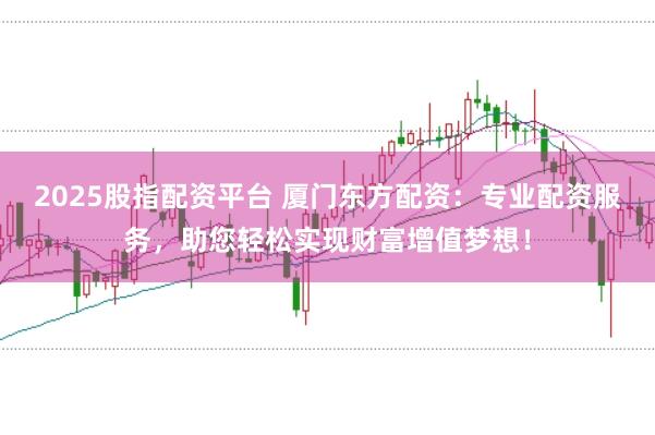 2025股指配资平台 厦门东方配资:专业配资服务,助您轻松实现财富增值梦想!