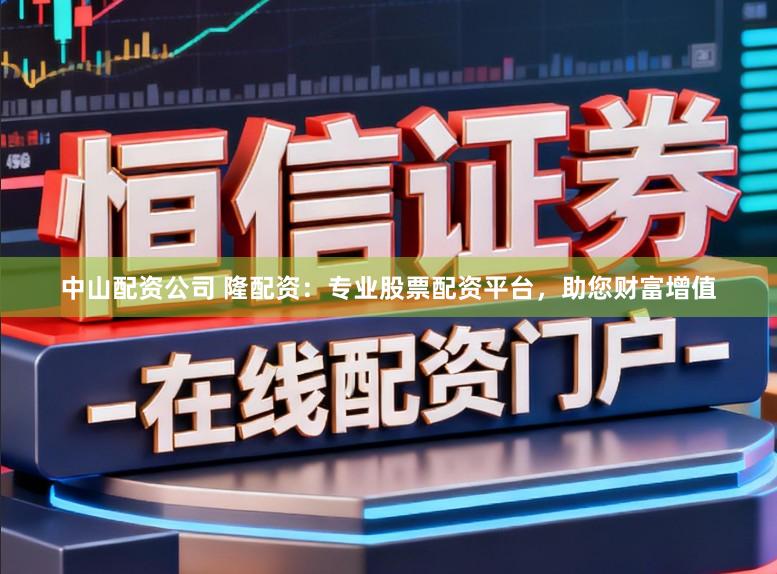 中山配资公司 隆配资:专业股票配资平台,助您财富增值
