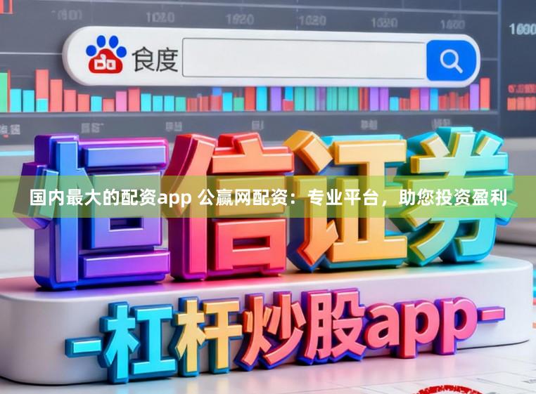 国内最大的配资app 公赢网配资:专业平台,助您投资盈利