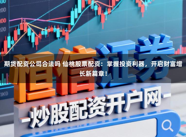 期货配资公司合法吗 仙桃股票配资:掌握投资利器,开启财富增长新篇章!