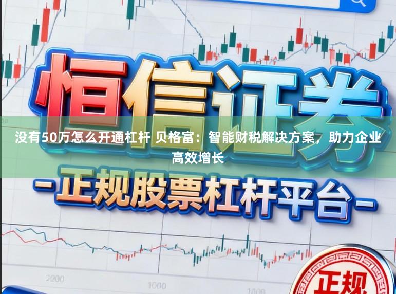 没有50万怎么开通杠杆 贝格富：智能财税解决方案，助力企业高效增长