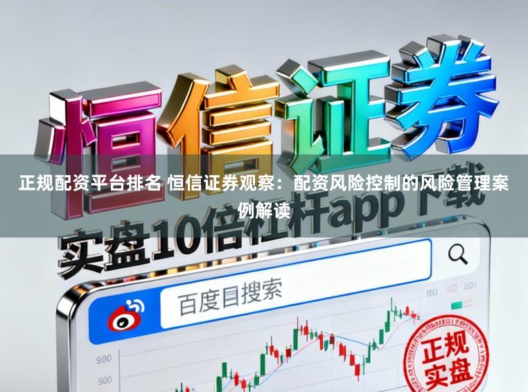 正规配资平台排名 恒信证券观察：配资风险控制的风险管理案例解读
