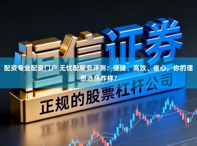 配资专业配资门户 无忧配服务评测:便捷、高效、省心,你的理想选择咋样?