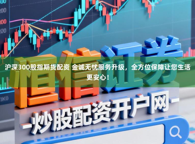 沪深300股指期货配资 金诚无忧服务升级,全方位保障让您生活更安心!