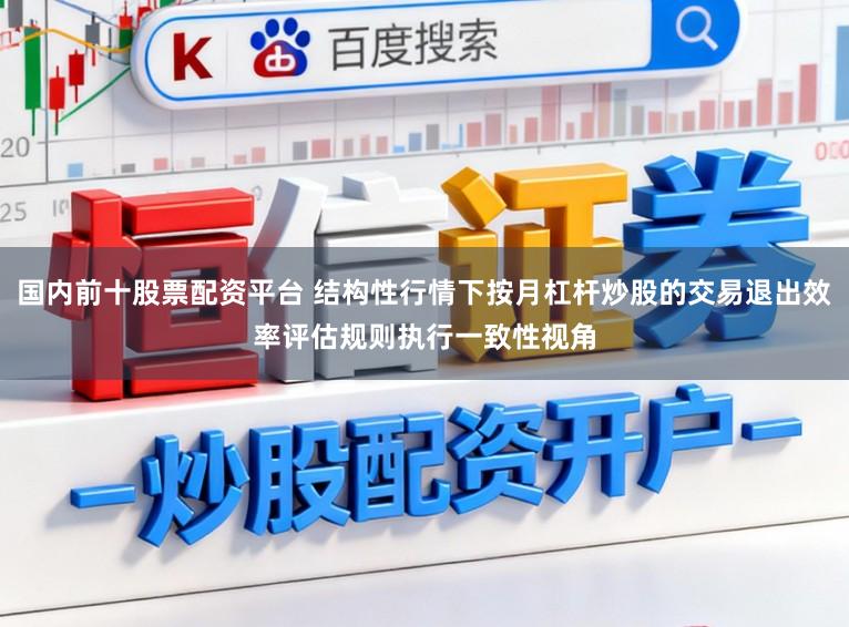 国内前十股票配资平台 结构性行情下按月杠杆炒股的交易退出效率评估规则执行一致性视角