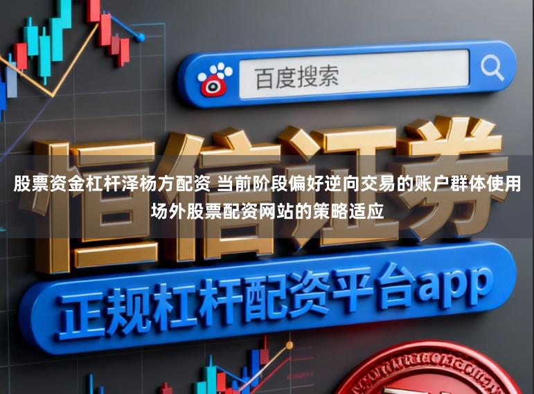 股票资金杠杆泽杨方配资 当前阶段偏好逆向交易的账户群体使用场外股票配资网站的策略适应