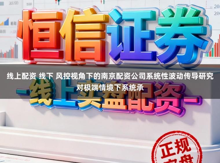线上配资 线下 风控视角下的南京配资公司系统性波动传导研究对极端情境下系统承